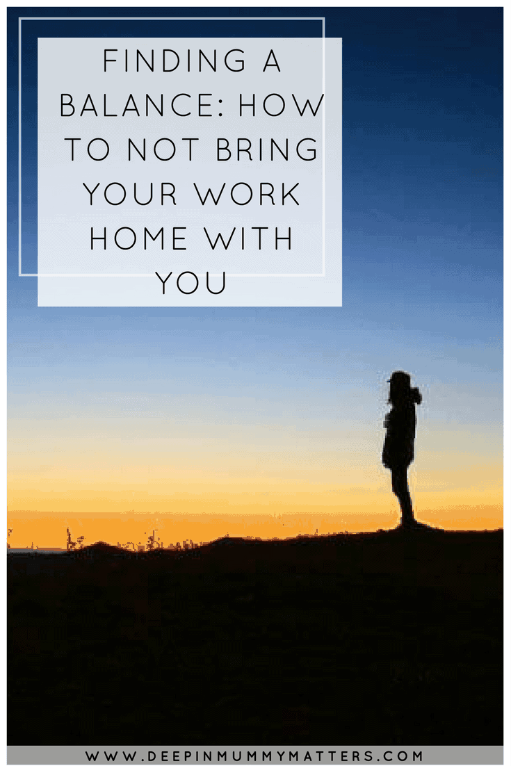 FINDING A BALANCE: HOW TO NOT BRING YOUR WORK HOME WITH YOU